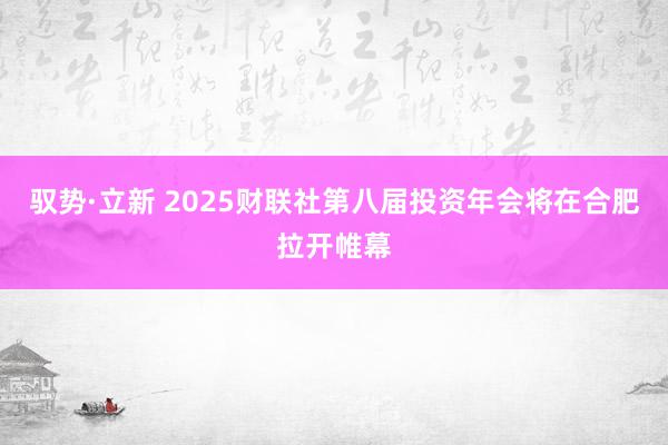 驭势·立新 2025财联社第八届投资年会将在合肥拉开帷幕
